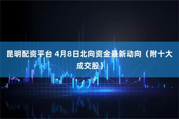 昆明配资平台 4月8日北向资金最新动向（附十大成交股）