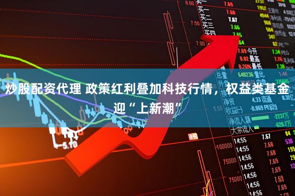 炒股配资代理 政策红利叠加科技行情，权益类基金迎“上新潮”