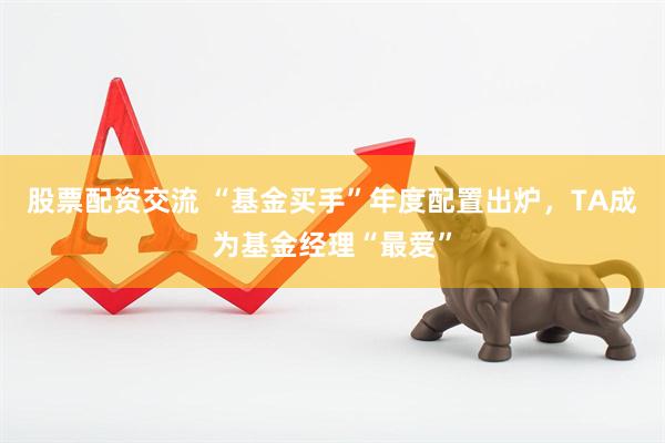 股票配资交流 “基金买手”年度配置出炉，TA成为基金经理“最爱”
