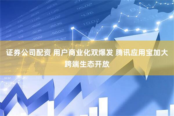 证券公司配资 用户商业化双爆发 腾讯应用宝加大跨端生态开放