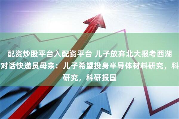 配资炒股平台入配资平台 儿子放弃北大报考西湖大学，对话快递员母亲：儿子希望投身半导体材料研究，科研报国