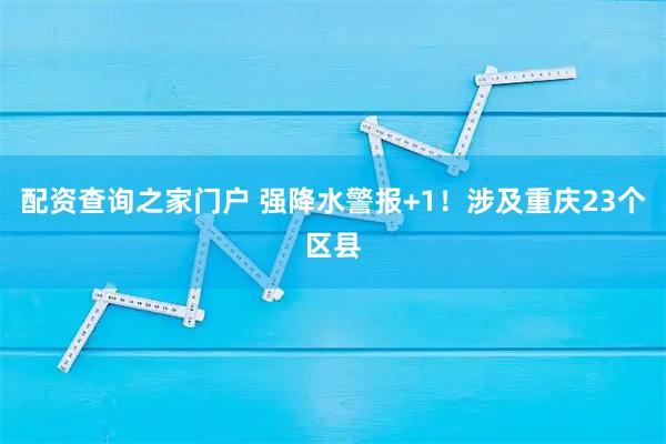 配资查询之家门户 强降水警报+1！涉及重庆23个区县