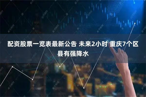 配资股票一览表最新公告 未来2小时 重庆7个区县有强降水
