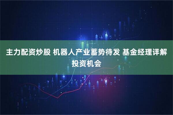 主力配资炒股 机器人产业蓄势待发 基金经理详解投资机会