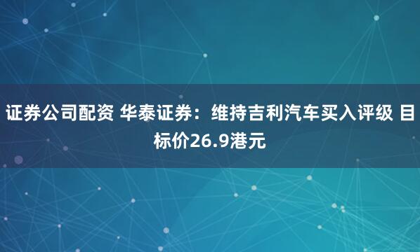 证券公司配资 华泰证券：维持吉利汽车买入评级 目标价26.9港元