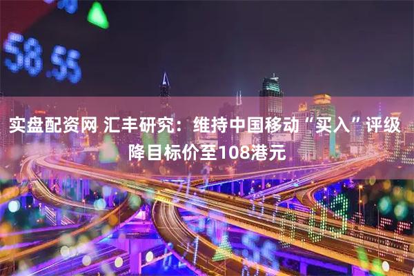实盘配资网 汇丰研究：维持中国移动“买入”评级 降目标价至108港元