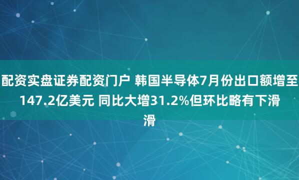 配资实盘证券配资门户 韩国半导体7月份出口额增至147.2亿美元 同比大增31.2%但环比略有下滑