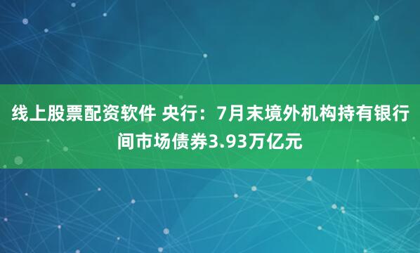 线上股票配资软件 央行：7月末境外机构持有银行间市场债券3.93万亿元