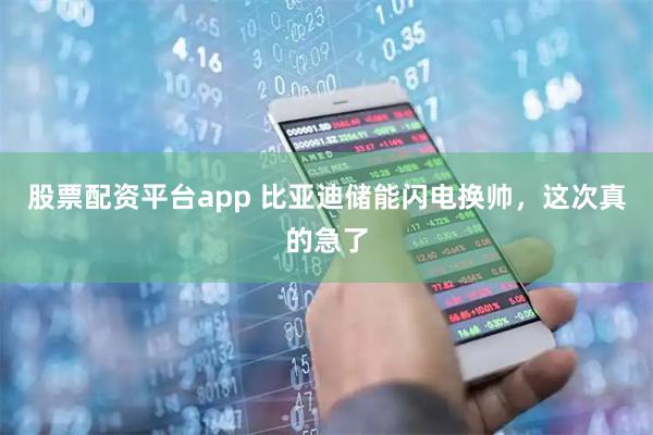 股票配资平台app 比亚迪储能闪电换帅，这次真的急了