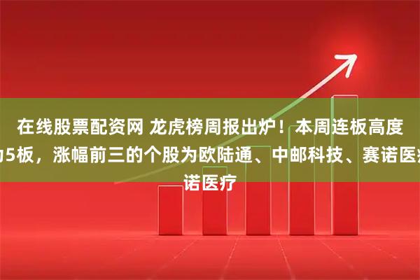在线股票配资网 龙虎榜周报出炉！本周连板高度为5板，涨幅前三的个股为欧陆通、中邮科技、赛诺医疗