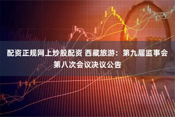 配资正规网上炒股配资 西藏旅游：第九届监事会第八次会议决议公告