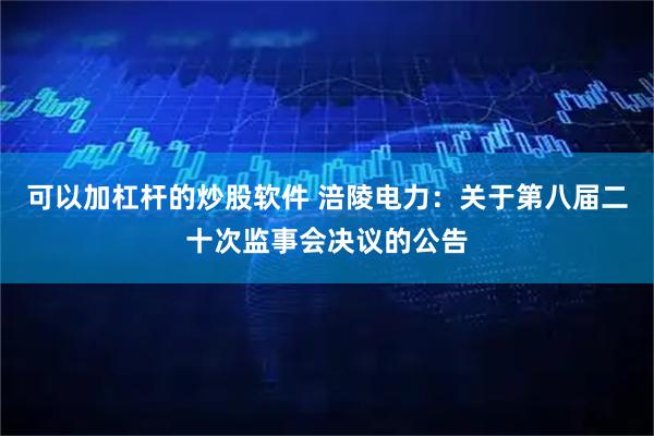 可以加杠杆的炒股软件 涪陵电力：关于第八届二十次监事会决议的公告