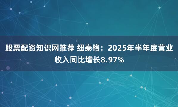 股票配资知识网推荐 纽泰格：2025年半年度营业收入同比增长8.97%