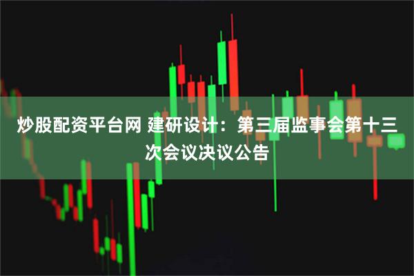 炒股配资平台网 建研设计：第三届监事会第十三次会议决议公告