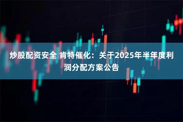 炒股配资安全 肯特催化：关于2025年半年度利润分配方案公告