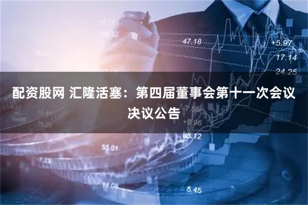 配资股网 汇隆活塞：第四届董事会第十一次会议决议公告