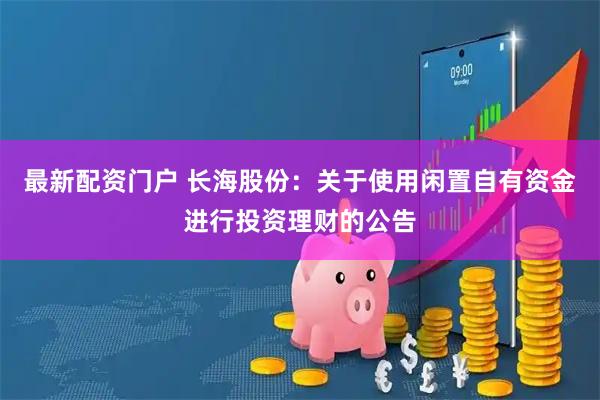 最新配资门户 长海股份：关于使用闲置自有资金进行投资理财的公告