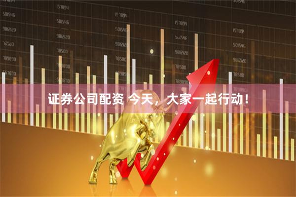证券公司配资 今天，大家一起行动！