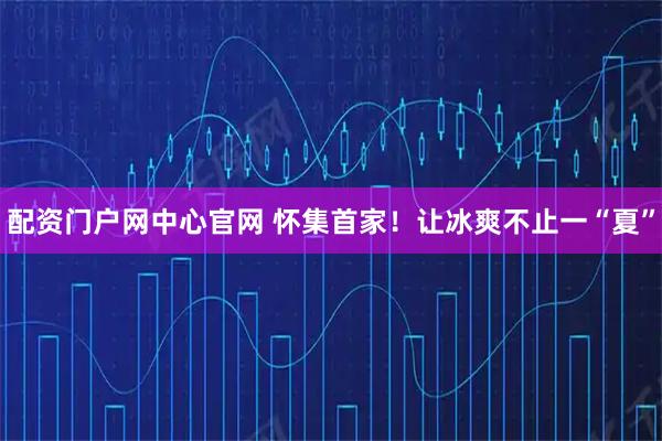 配资门户网中心官网 怀集首家！让冰爽不止一“夏”