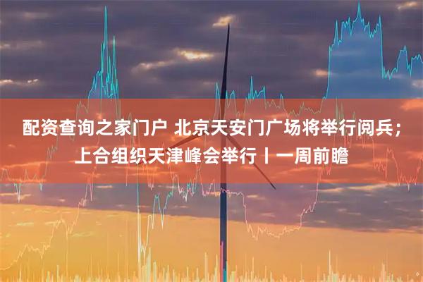 配资查询之家门户 北京天安门广场将举行阅兵；上合组织天津峰会举行丨一周前瞻