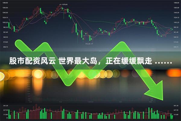 股市配资风云 世界最大岛，正在缓缓飘走 ……
