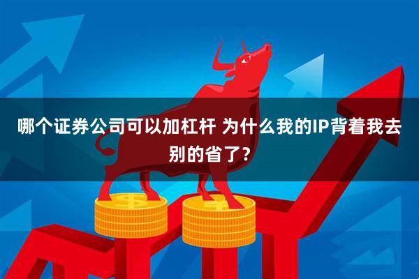 哪个证券公司可以加杠杆 为什么我的IP背着我去别的省了？