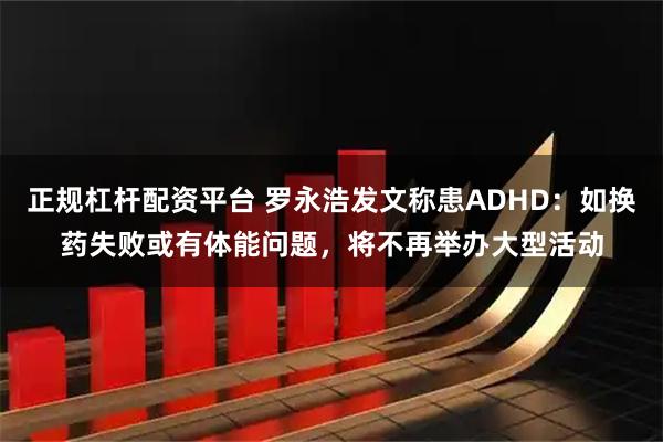 正规杠杆配资平台 罗永浩发文称患ADHD：如换药失败或有体能问题，将不再举办大型活动